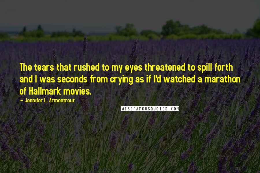 Jennifer L. Armentrout Quotes: The tears that rushed to my eyes threatened to spill forth and I was seconds from crying as if I'd watched a marathon of Hallmark movies.