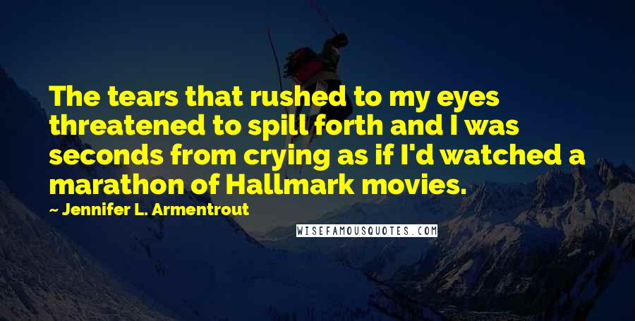 Jennifer L. Armentrout Quotes: The tears that rushed to my eyes threatened to spill forth and I was seconds from crying as if I'd watched a marathon of Hallmark movies.