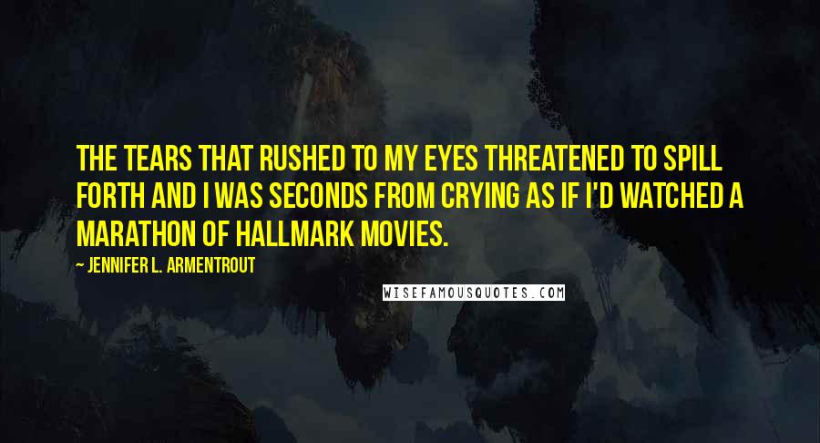 Jennifer L. Armentrout Quotes: The tears that rushed to my eyes threatened to spill forth and I was seconds from crying as if I'd watched a marathon of Hallmark movies.