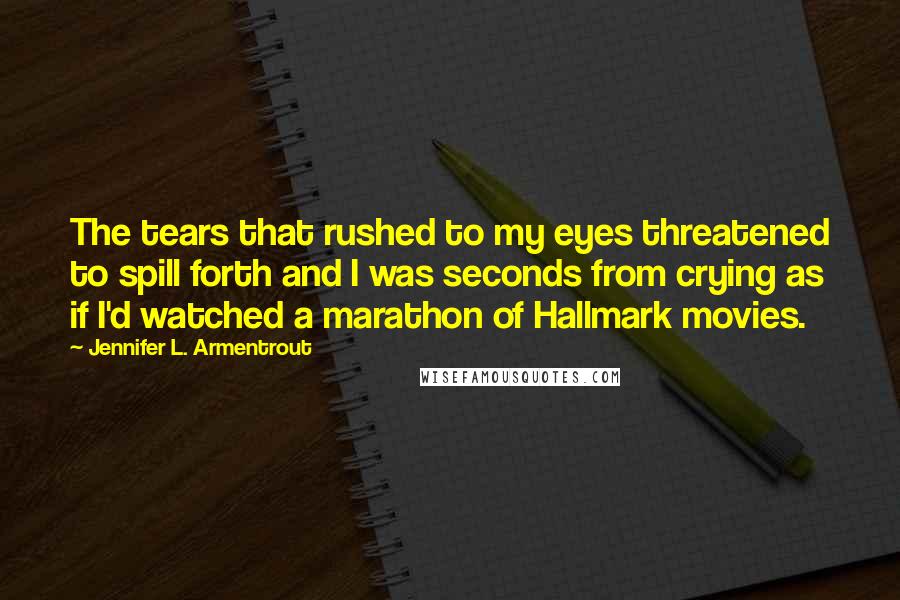 Jennifer L. Armentrout Quotes: The tears that rushed to my eyes threatened to spill forth and I was seconds from crying as if I'd watched a marathon of Hallmark movies.