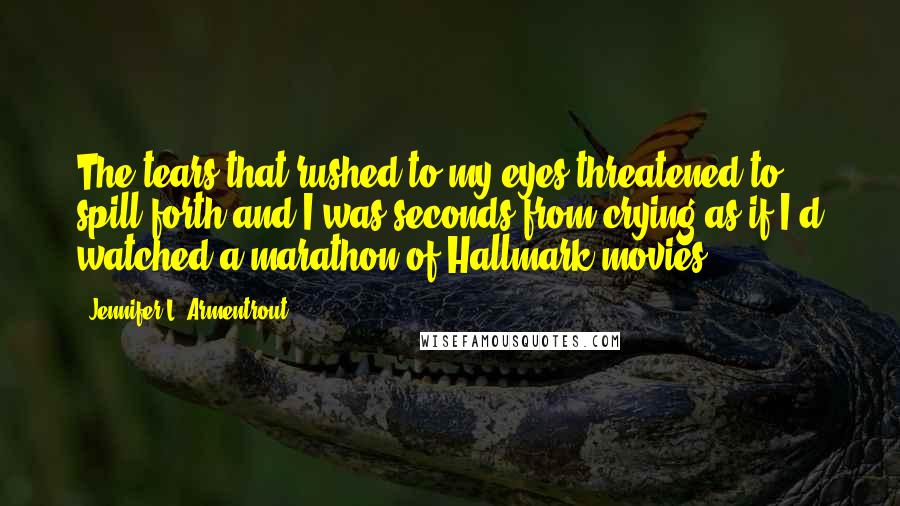 Jennifer L. Armentrout Quotes: The tears that rushed to my eyes threatened to spill forth and I was seconds from crying as if I'd watched a marathon of Hallmark movies.