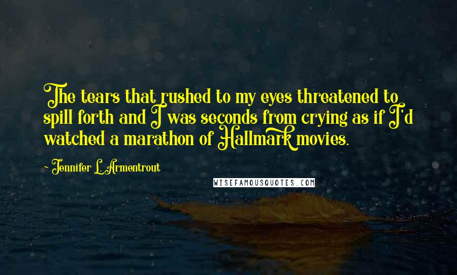 Jennifer L. Armentrout Quotes: The tears that rushed to my eyes threatened to spill forth and I was seconds from crying as if I'd watched a marathon of Hallmark movies.