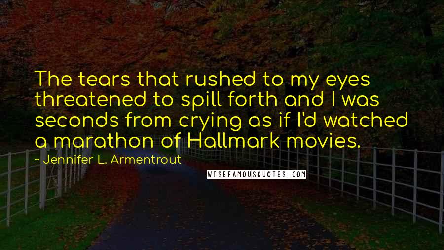 Jennifer L. Armentrout Quotes: The tears that rushed to my eyes threatened to spill forth and I was seconds from crying as if I'd watched a marathon of Hallmark movies.