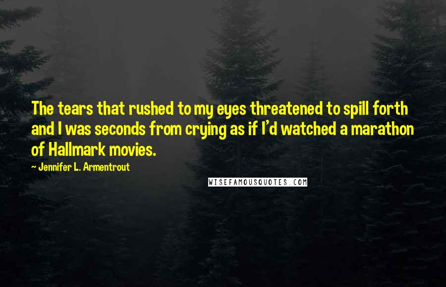 Jennifer L. Armentrout Quotes: The tears that rushed to my eyes threatened to spill forth and I was seconds from crying as if I'd watched a marathon of Hallmark movies.