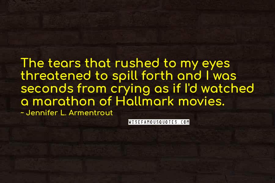 Jennifer L. Armentrout Quotes: The tears that rushed to my eyes threatened to spill forth and I was seconds from crying as if I'd watched a marathon of Hallmark movies.