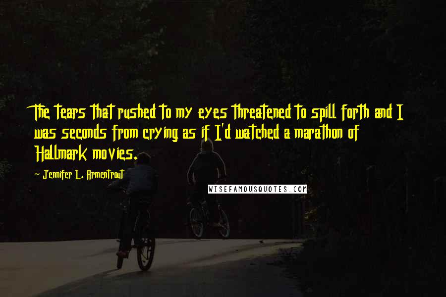 Jennifer L. Armentrout Quotes: The tears that rushed to my eyes threatened to spill forth and I was seconds from crying as if I'd watched a marathon of Hallmark movies.