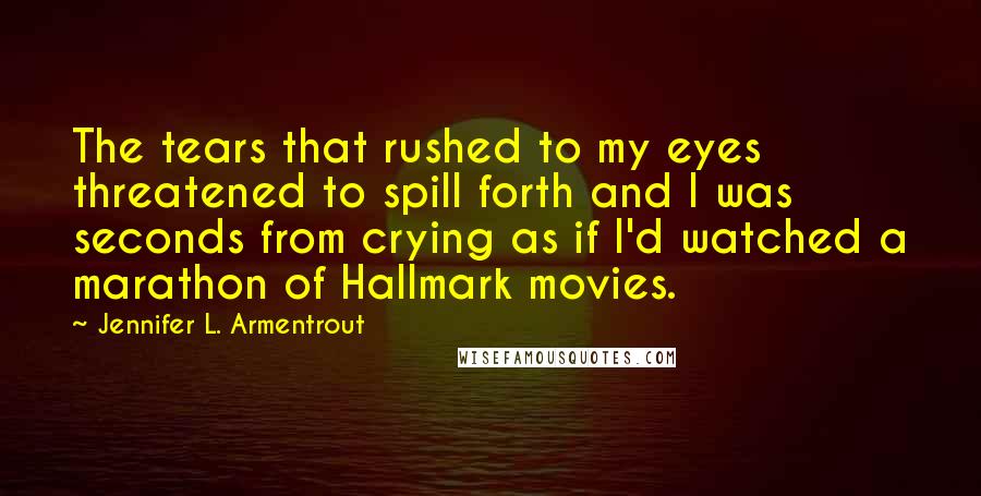 Jennifer L. Armentrout Quotes: The tears that rushed to my eyes threatened to spill forth and I was seconds from crying as if I'd watched a marathon of Hallmark movies.