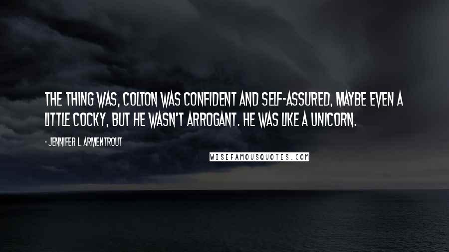 Jennifer L. Armentrout Quotes: The thing was, Colton was confident and self-assured, maybe even a little cocky, but he wasn't arrogant. He was like a unicorn.