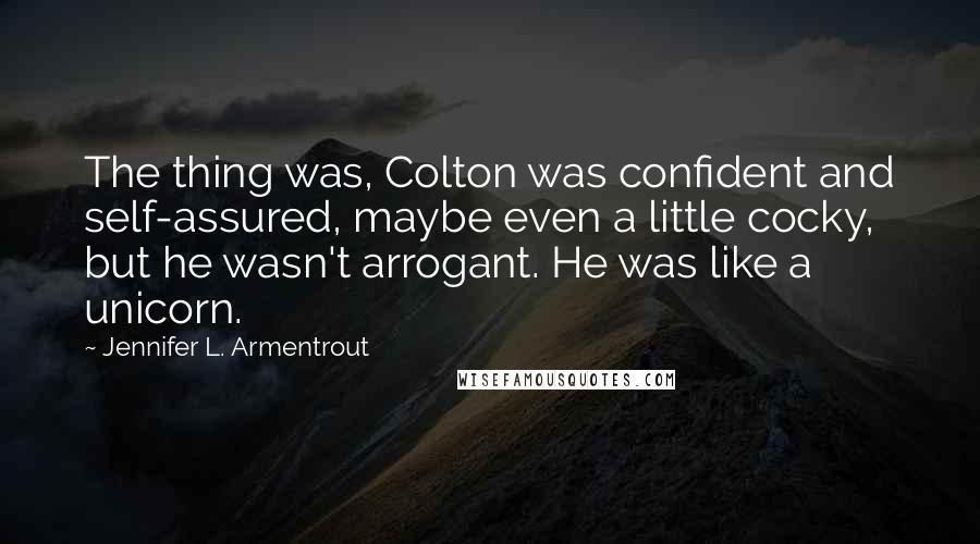 Jennifer L. Armentrout Quotes: The thing was, Colton was confident and self-assured, maybe even a little cocky, but he wasn't arrogant. He was like a unicorn.