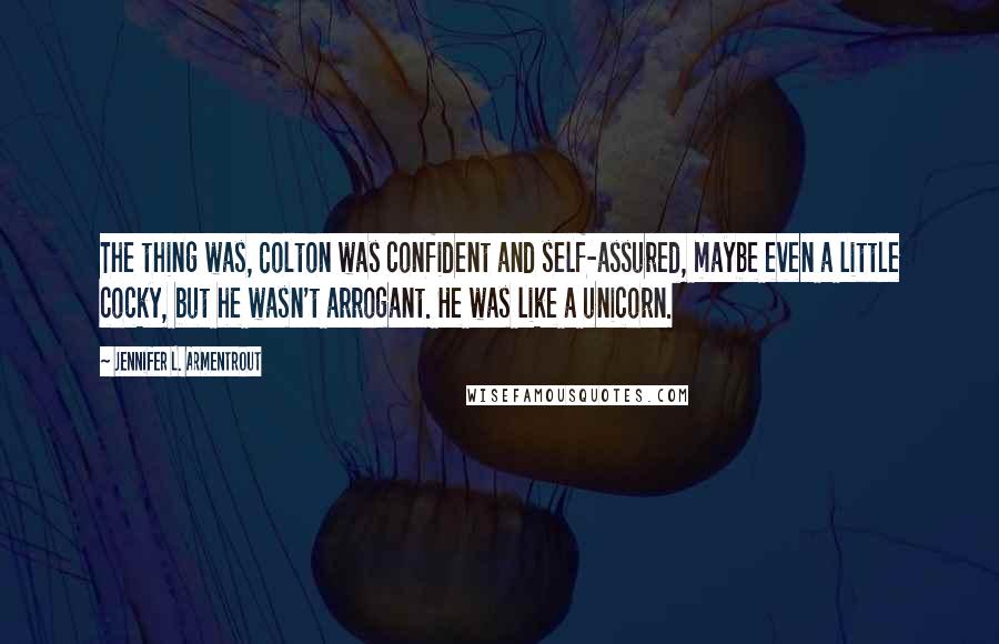 Jennifer L. Armentrout Quotes: The thing was, Colton was confident and self-assured, maybe even a little cocky, but he wasn't arrogant. He was like a unicorn.