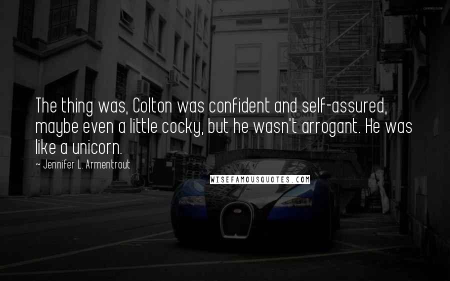 Jennifer L. Armentrout Quotes: The thing was, Colton was confident and self-assured, maybe even a little cocky, but he wasn't arrogant. He was like a unicorn.