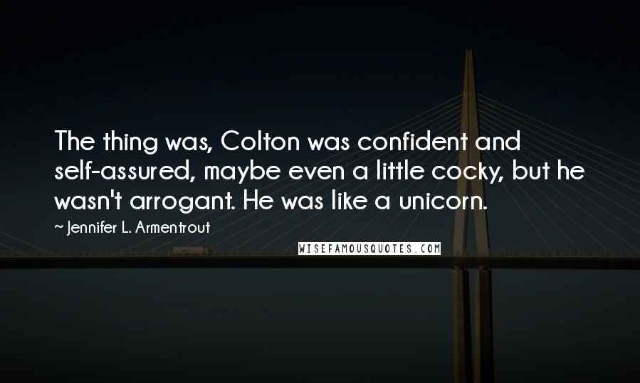 Jennifer L. Armentrout Quotes: The thing was, Colton was confident and self-assured, maybe even a little cocky, but he wasn't arrogant. He was like a unicorn.