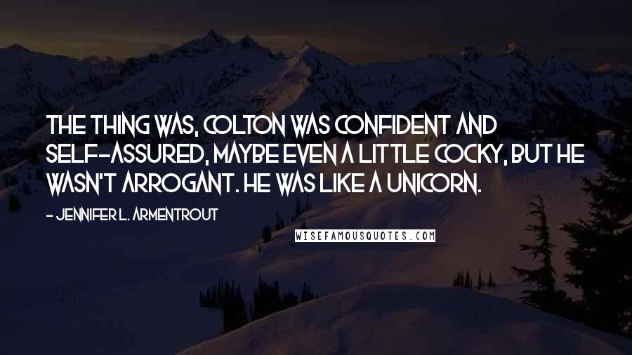 Jennifer L. Armentrout Quotes: The thing was, Colton was confident and self-assured, maybe even a little cocky, but he wasn't arrogant. He was like a unicorn.