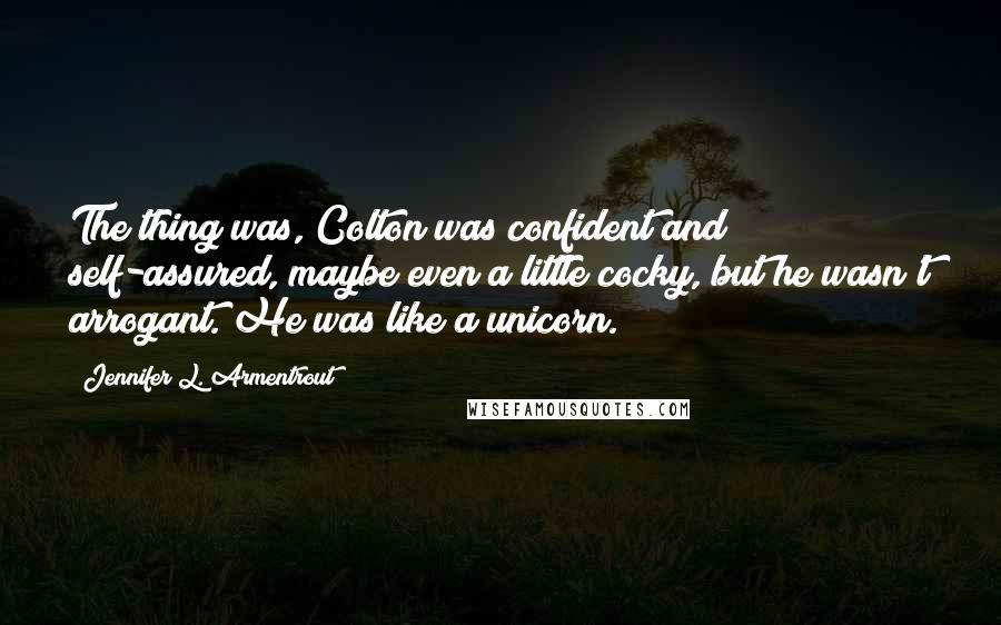 Jennifer L. Armentrout Quotes: The thing was, Colton was confident and self-assured, maybe even a little cocky, but he wasn't arrogant. He was like a unicorn.