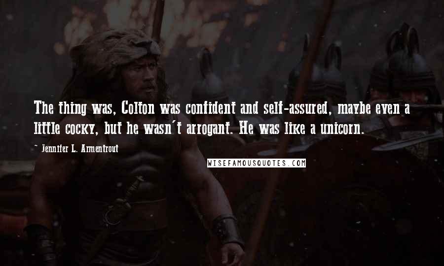 Jennifer L. Armentrout Quotes: The thing was, Colton was confident and self-assured, maybe even a little cocky, but he wasn't arrogant. He was like a unicorn.