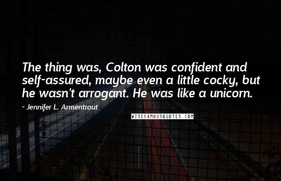 Jennifer L. Armentrout Quotes: The thing was, Colton was confident and self-assured, maybe even a little cocky, but he wasn't arrogant. He was like a unicorn.