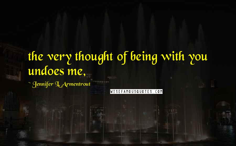 Jennifer L. Armentrout Quotes: the very thought of being with you undoes me,