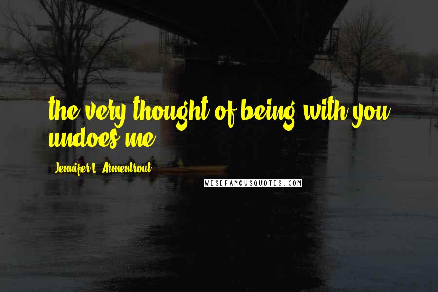 Jennifer L. Armentrout Quotes: the very thought of being with you undoes me,