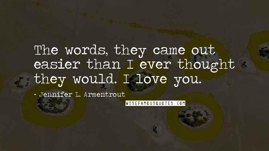 Jennifer L. Armentrout Quotes: The words, they came out easier than I ever thought they would. I love you.