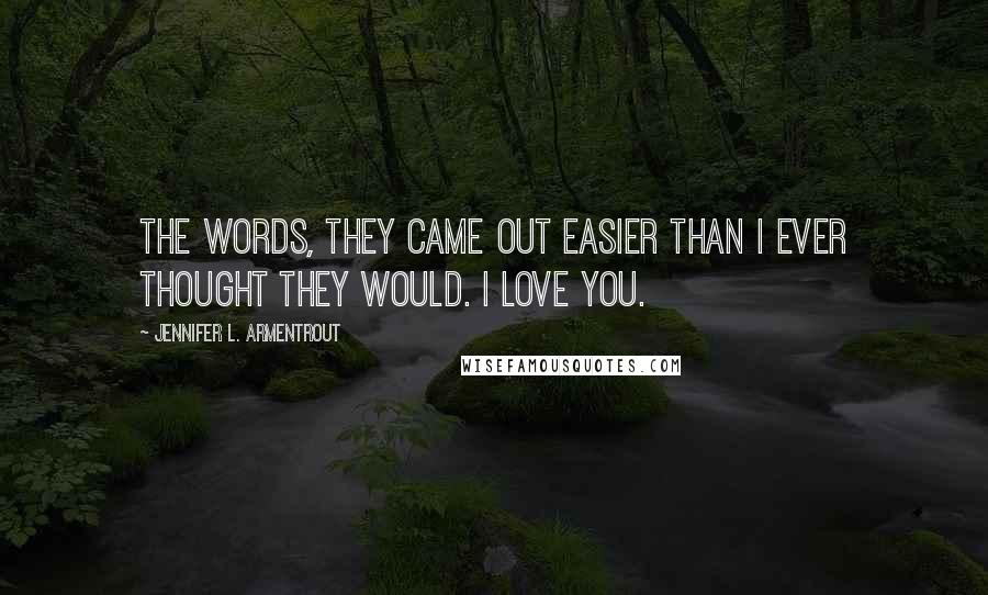 Jennifer L. Armentrout Quotes: The words, they came out easier than I ever thought they would. I love you.