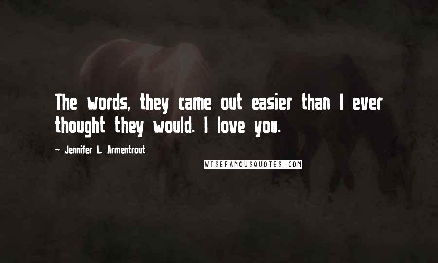 Jennifer L. Armentrout Quotes: The words, they came out easier than I ever thought they would. I love you.