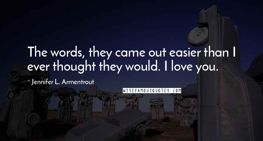 Jennifer L. Armentrout Quotes: The words, they came out easier than I ever thought they would. I love you.