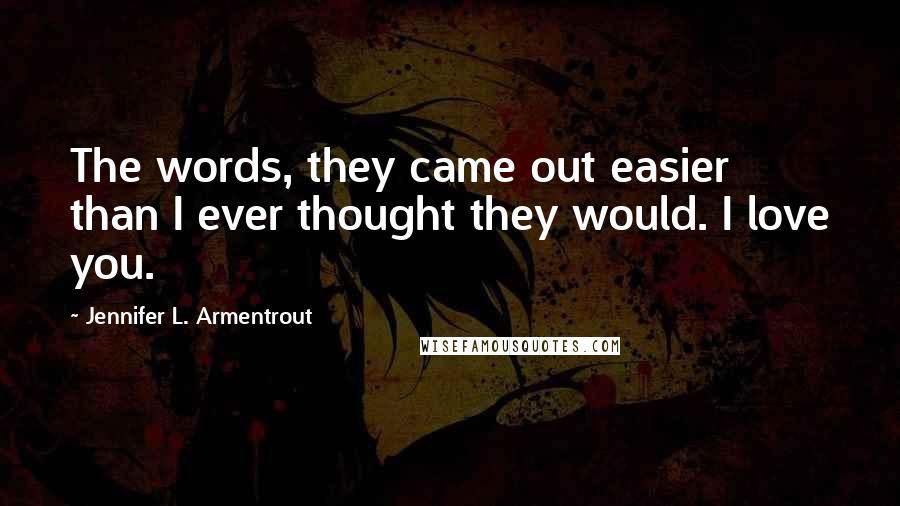 Jennifer L. Armentrout Quotes: The words, they came out easier than I ever thought they would. I love you.