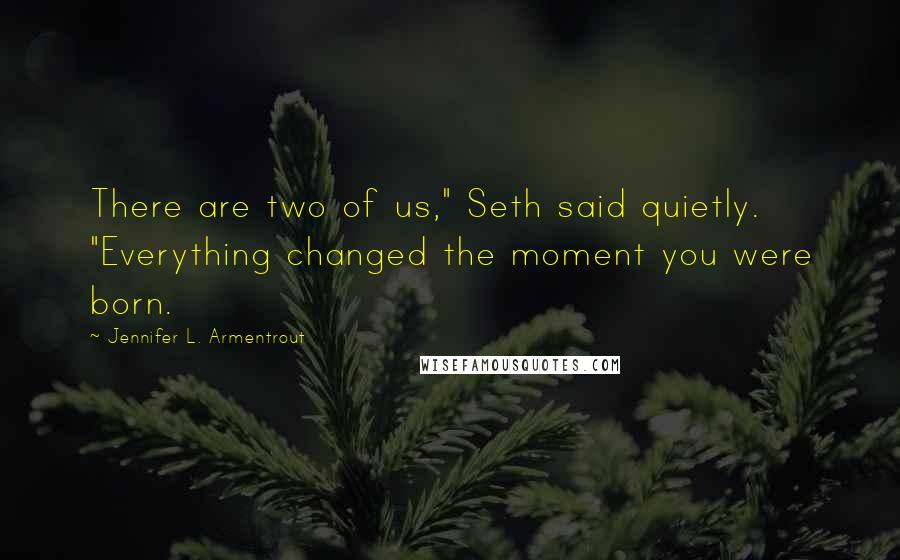 Jennifer L. Armentrout Quotes: There are two of us," Seth said quietly. "Everything changed the moment you were born.