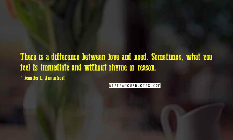 Jennifer L. Armentrout Quotes: There is a difference between love and need. Sometimes, what you feel is immediate and without rhyme or reason.