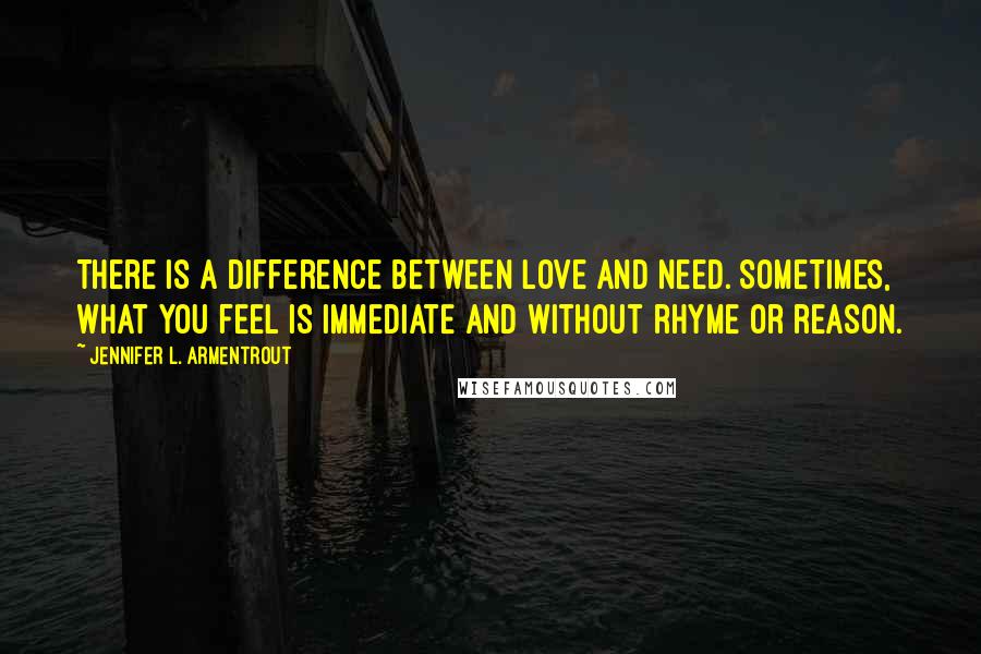 Jennifer L. Armentrout Quotes: There is a difference between love and need. Sometimes, what you feel is immediate and without rhyme or reason.