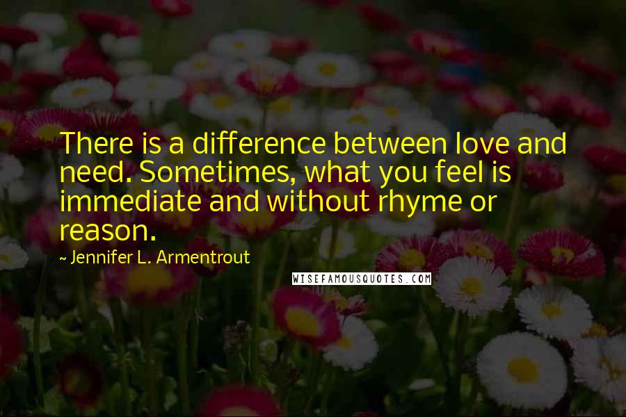 Jennifer L. Armentrout Quotes: There is a difference between love and need. Sometimes, what you feel is immediate and without rhyme or reason.