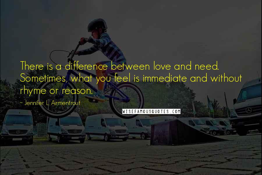 Jennifer L. Armentrout Quotes: There is a difference between love and need. Sometimes, what you feel is immediate and without rhyme or reason.