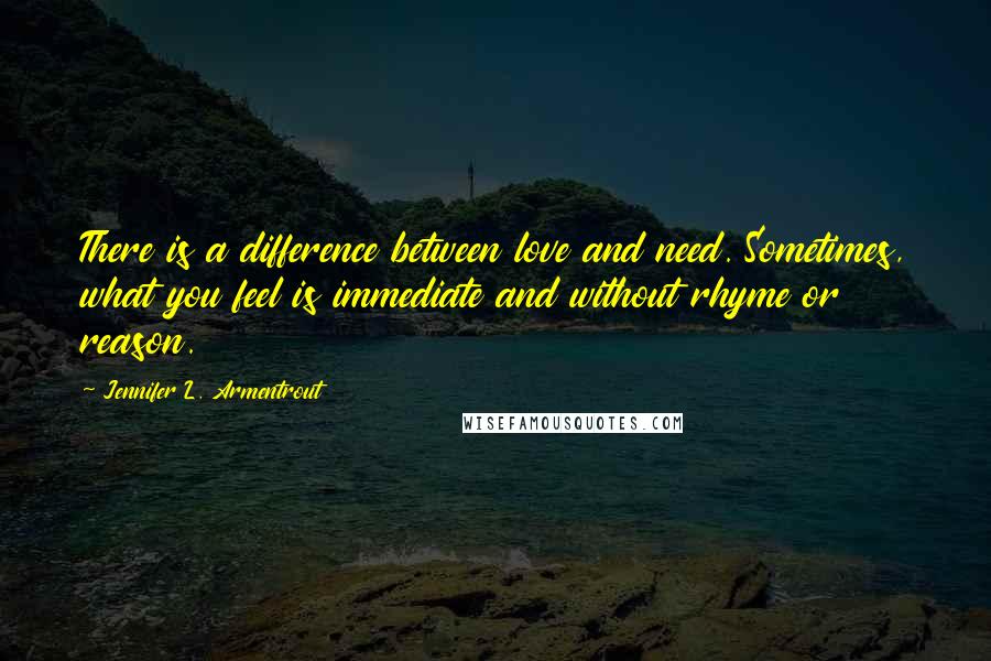 Jennifer L. Armentrout Quotes: There is a difference between love and need. Sometimes, what you feel is immediate and without rhyme or reason.