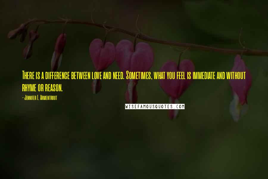 Jennifer L. Armentrout Quotes: There is a difference between love and need. Sometimes, what you feel is immediate and without rhyme or reason.