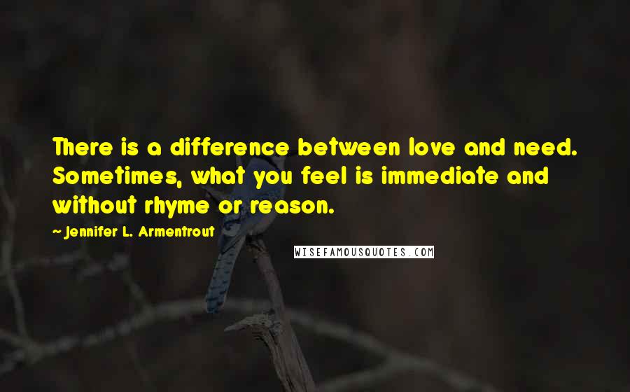 Jennifer L. Armentrout Quotes: There is a difference between love and need. Sometimes, what you feel is immediate and without rhyme or reason.