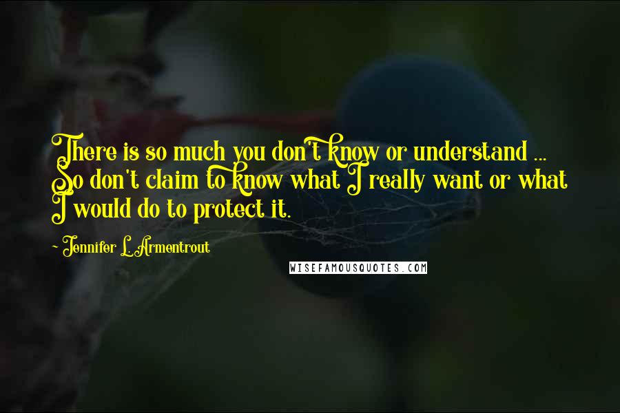 Jennifer L. Armentrout Quotes: There is so much you don't know or understand ... So don't claim to know what I really want or what I would do to protect it.