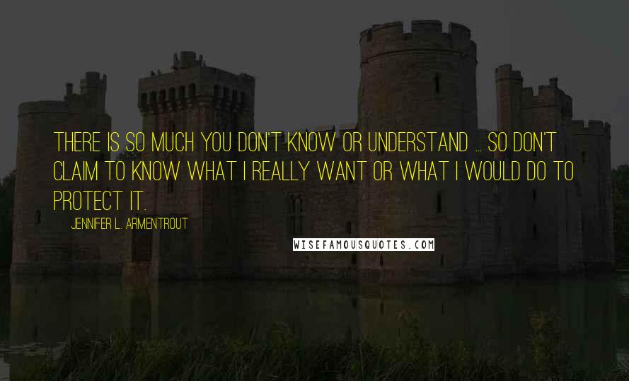 Jennifer L. Armentrout Quotes: There is so much you don't know or understand ... So don't claim to know what I really want or what I would do to protect it.