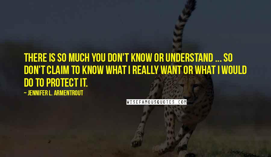 Jennifer L. Armentrout Quotes: There is so much you don't know or understand ... So don't claim to know what I really want or what I would do to protect it.