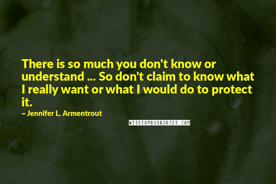 Jennifer L. Armentrout Quotes: There is so much you don't know or understand ... So don't claim to know what I really want or what I would do to protect it.