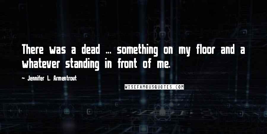 Jennifer L. Armentrout Quotes: There was a dead ... something on my floor and a whatever standing in front of me.