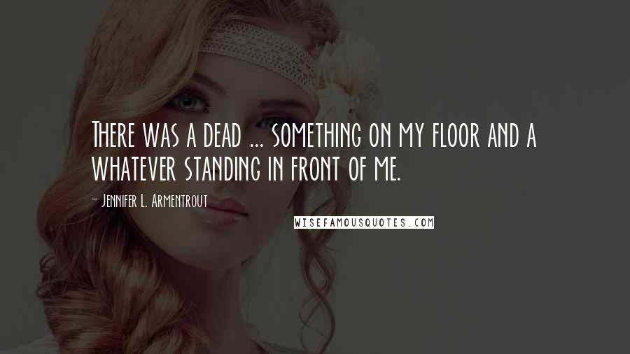 Jennifer L. Armentrout Quotes: There was a dead ... something on my floor and a whatever standing in front of me.