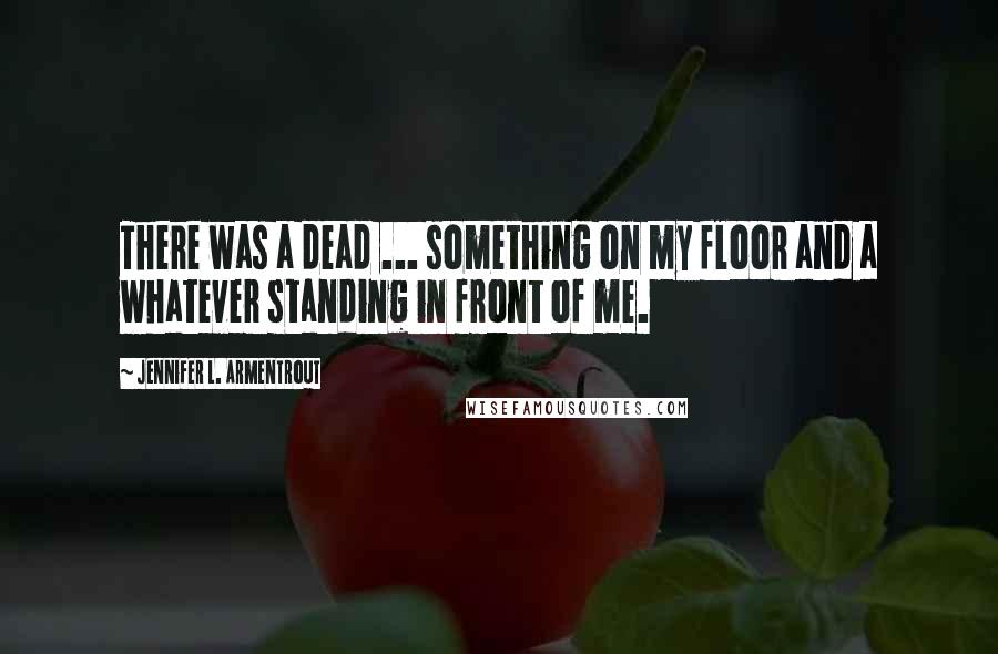 Jennifer L. Armentrout Quotes: There was a dead ... something on my floor and a whatever standing in front of me.