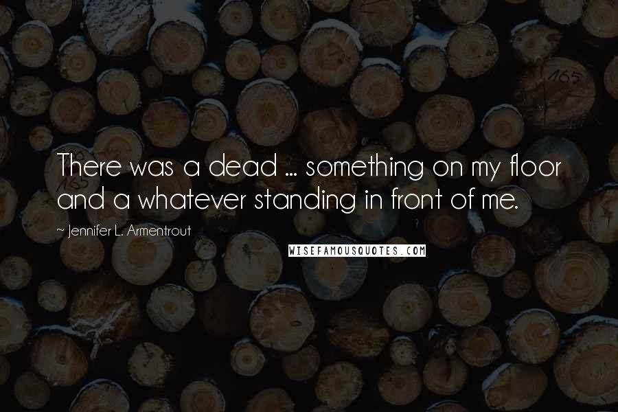 Jennifer L. Armentrout Quotes: There was a dead ... something on my floor and a whatever standing in front of me.