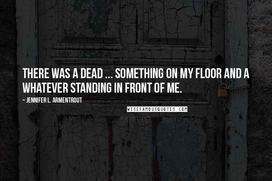 Jennifer L. Armentrout Quotes: There was a dead ... something on my floor and a whatever standing in front of me.