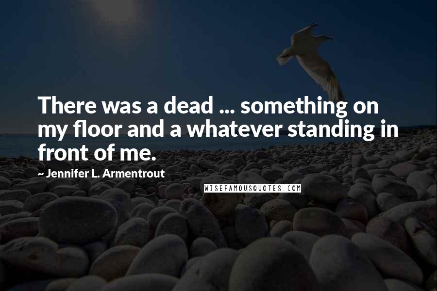 Jennifer L. Armentrout Quotes: There was a dead ... something on my floor and a whatever standing in front of me.