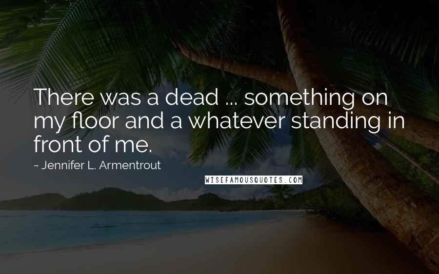 Jennifer L. Armentrout Quotes: There was a dead ... something on my floor and a whatever standing in front of me.