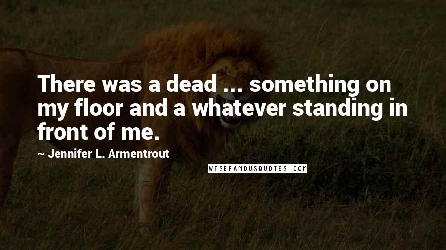 Jennifer L. Armentrout Quotes: There was a dead ... something on my floor and a whatever standing in front of me.