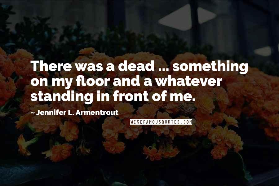 Jennifer L. Armentrout Quotes: There was a dead ... something on my floor and a whatever standing in front of me.