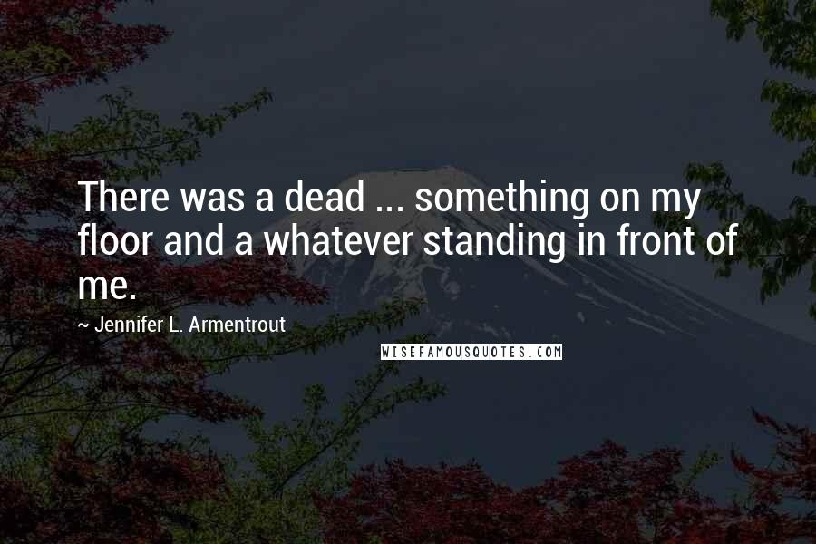 Jennifer L. Armentrout Quotes: There was a dead ... something on my floor and a whatever standing in front of me.