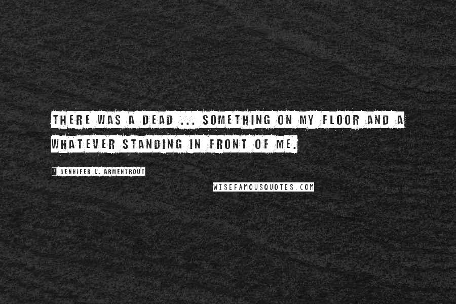 Jennifer L. Armentrout Quotes: There was a dead ... something on my floor and a whatever standing in front of me.